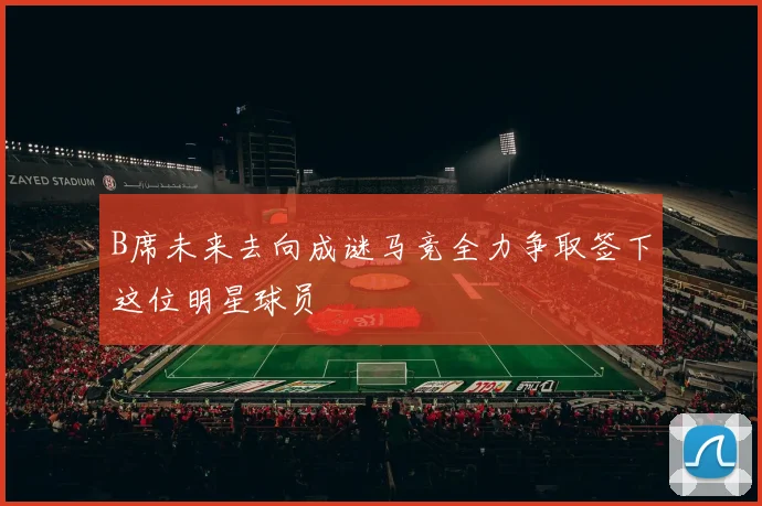 B席未来去向成谜马竞全力争取签下这位明星球员