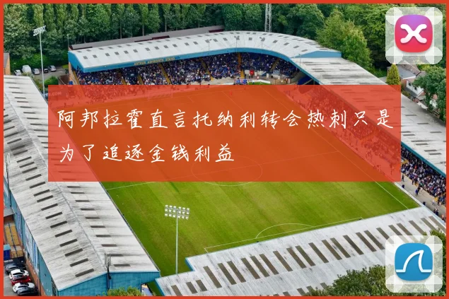 阿邦拉霍直言托纳利转会热刺只是为了追逐金钱利益