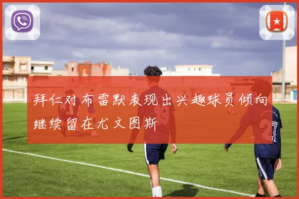 拜仁对布雷默表现出兴趣球员倾向继续留在尤文图斯