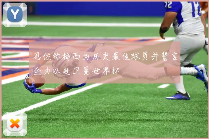 恩佐称梅西为历史最佳球员并誓言全力以赴卫冕世界杯