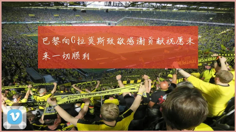 巴黎向G拉莫斯致敬感谢贡献祝愿未来一切顺利
