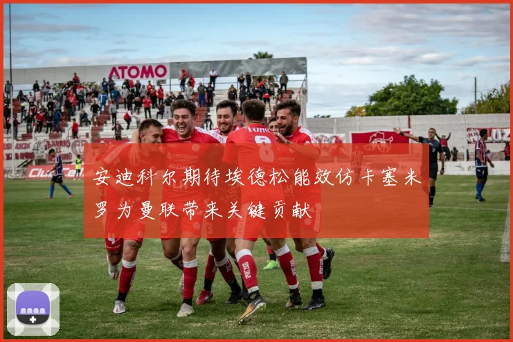 安迪科尔期待埃德松能效仿卡塞米罗为曼联带来关键贡献