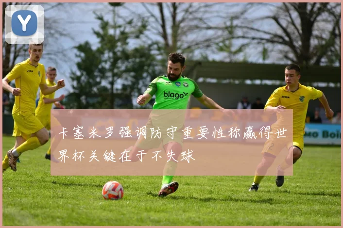 卡塞米罗强调防守重要性称赢得世界杯关键在于不失球