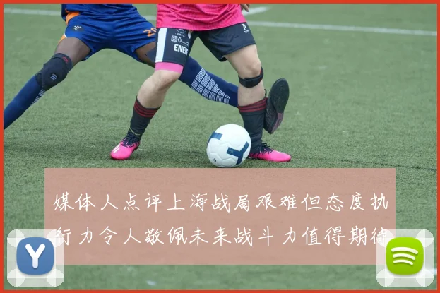 媒体人点评上海战局艰难但态度执行力令人敬佩未来战斗力值得期待