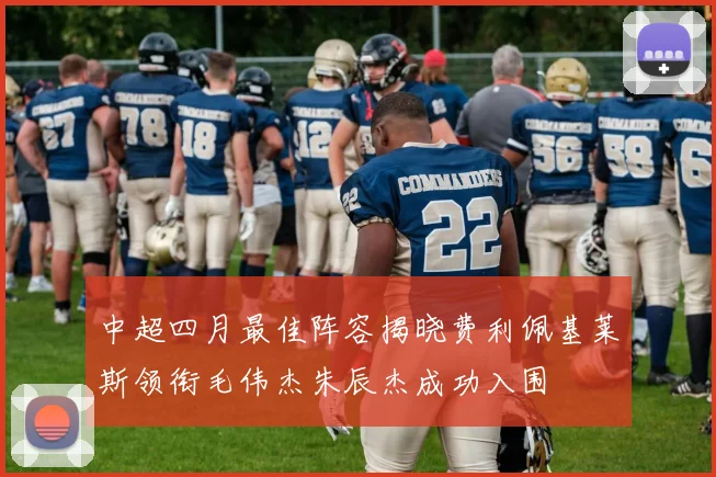 中超四月最佳阵容揭晓费利佩基莱斯领衔毛伟杰朱辰杰成功入围