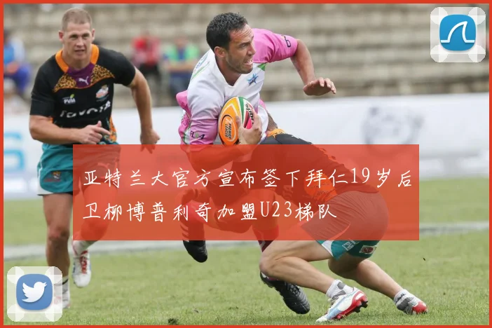 亚特兰大官方宣布签下拜仁19岁后卫柳博普利奇加盟U23梯队
