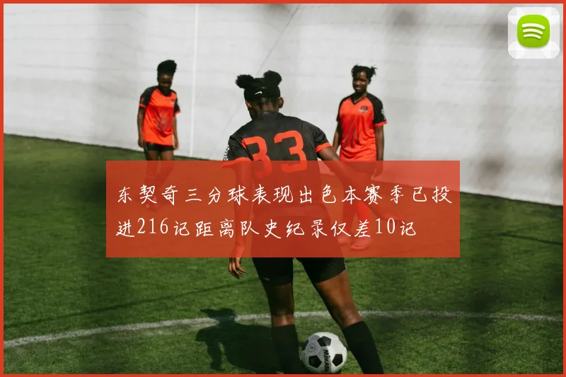 东契奇三分球表现出色本赛季已投进216记距离队史纪录仅差10记