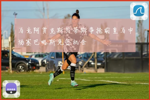 马竞阿贾克斯贝蒂斯争抢前皇马中场塞巴略斯免签机会