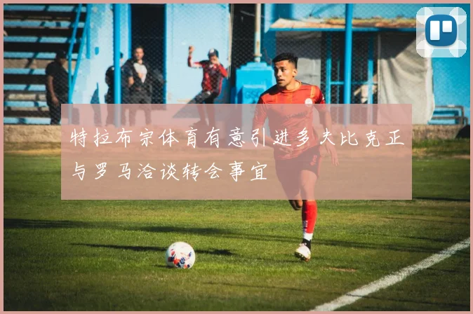 特拉布宗体育有意引进多夫比克正与罗马洽谈转会事宜