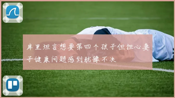 库里坦言想要第四个孩子但担心妻子健康问题感到犹豫不决