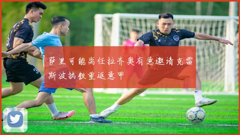 萨里可能离任拉齐奥有意邀请克雷斯波执教重返意甲