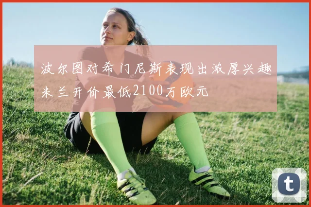 波尔图对希门尼斯表现出浓厚兴趣米兰开价最低2100万欧元