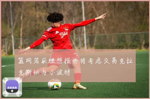 篮网若获理想报价将考虑交易克拉克斯顿与小波特