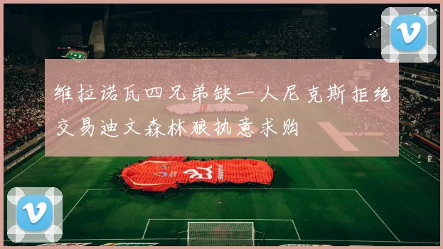 维拉诺瓦四兄弟缺一人尼克斯拒绝交易迪文森林狼执意求购