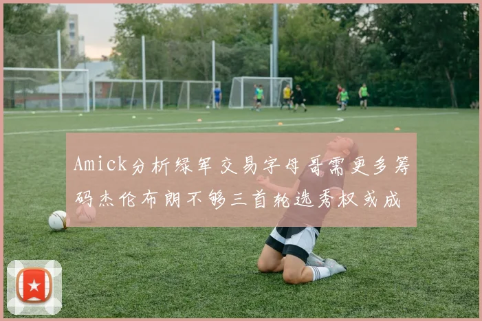 Amick分析绿军交易字母哥需更多筹码杰伦布朗不够三首轮选秀权或成关键