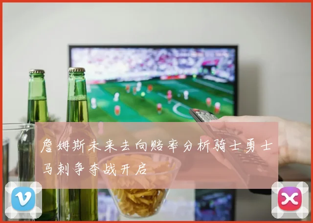 詹姆斯未来去向赔率分析骑士勇士马刺争夺战开启