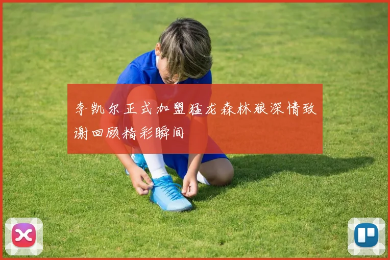 李凯尔正式加盟猛龙森林狼深情致谢回顾精彩瞬间