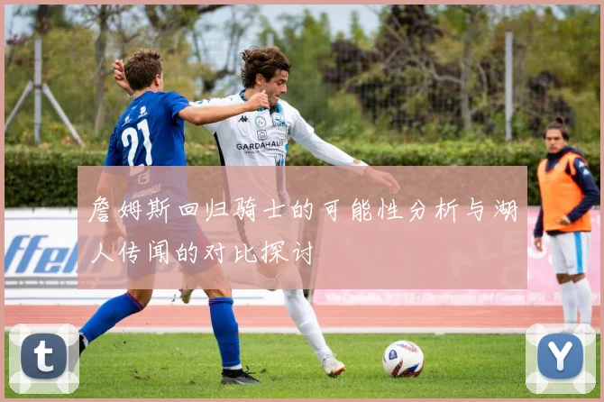 詹姆斯回归骑士的可能性分析与湖人传闻的对比探讨