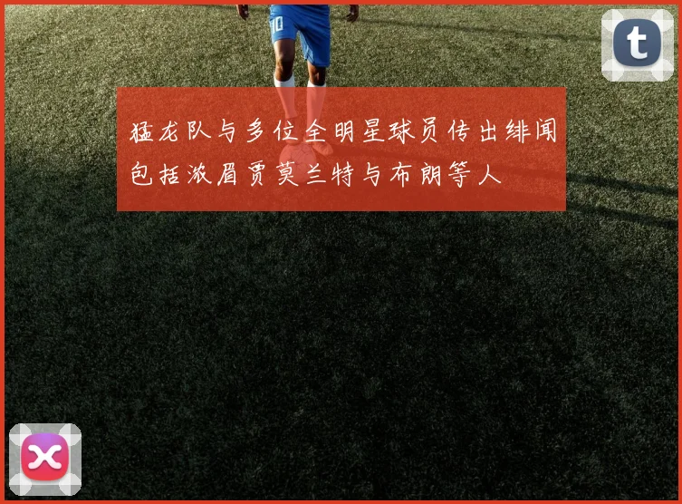 猛龙队与多位全明星球员传出绯闻包括浓眉贾莫兰特与布朗等人