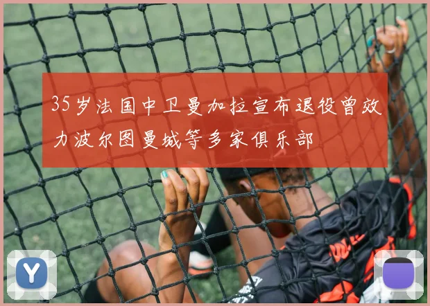 35岁法国中卫曼加拉宣布退役曾效力波尔图曼城等多家俱乐部