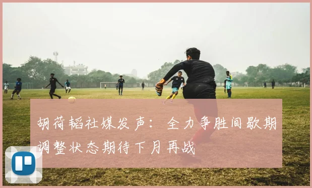 胡荷韬社媒发声：全力争胜间歇期调整状态期待下月再战