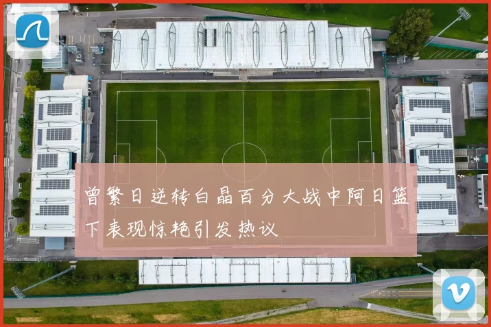 曾繁日逆转白晶百分大战中阿日篮下表现惊艳引发热议