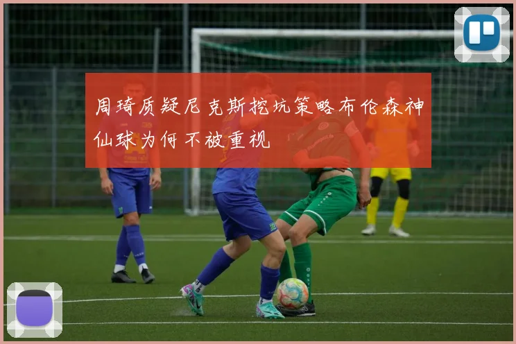 周琦质疑尼克斯挖坑策略布伦森神仙球为何不被重视