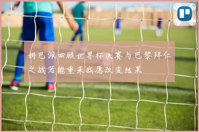 姆巴佩回顾世界杯决赛与巴黎拜仁之战若能重来我愿改变结果