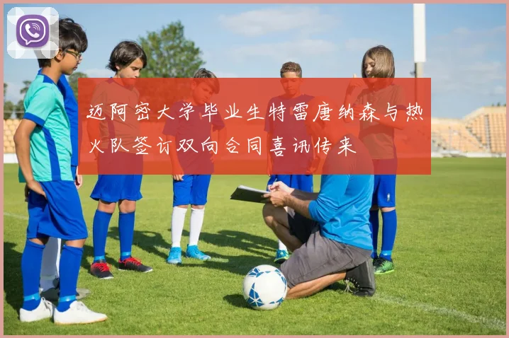 迈阿密大学毕业生特雷唐纳森与热火队签订双向合同喜讯传来