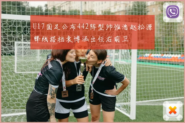 U17国足公布442阵型帅惟浩赵松源锋线搭档袁博涵出任右前卫