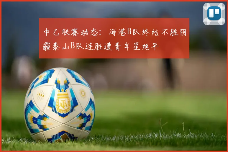 中乙联赛动态：海港B队终结不胜阴霾泰山B队连胜遭青年星绝平