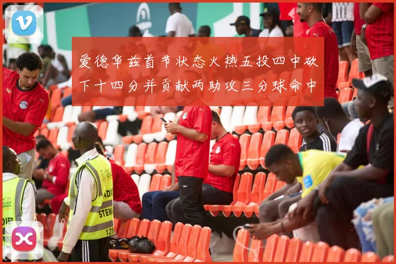 爱德华兹首节状态火热五投四中砍下十四分并贡献两助攻三分球命中率高达六成