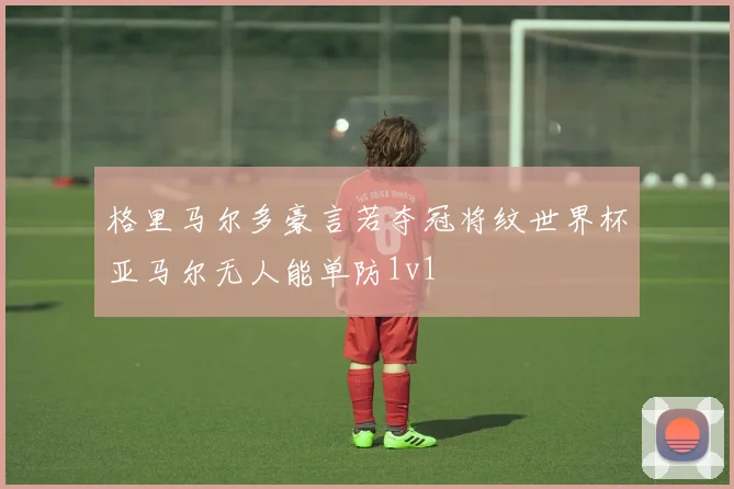 格里马尔多豪言若夺冠将纹世界杯亚马尔无人能单防1v1
